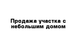 Продажа участка с небольшим домом